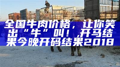 全国牛肉价格，让你笑出“牛”叫！, 澳五七区开奖结果