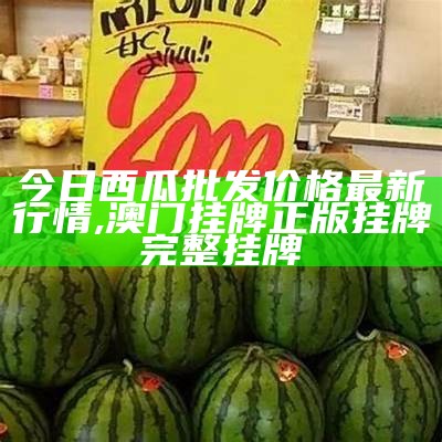 今日西瓜批发价格最新行情, 澳门挂牌正版挂牌完整挂牌