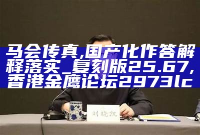 马会传真,国产化作答解释落实_复刻版25.67, 香港金鹰论坛2973lc㎜