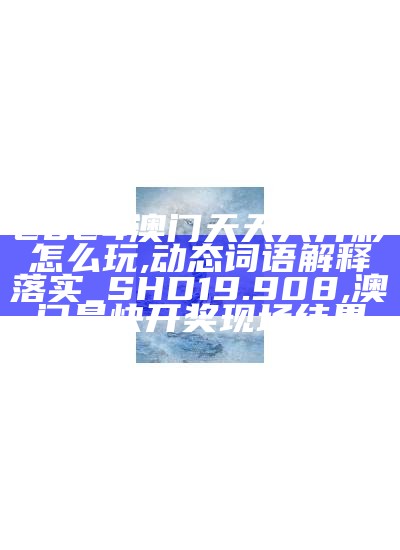 2024澳门天天六开彩怎么玩,动态词语解释落实_SHD19.908, 澳门最快开奖现场结果