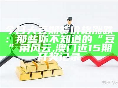 今日大豆期货价格涨跌：那些你不知道的“豆”角风云, 澳门近15期开奖记录