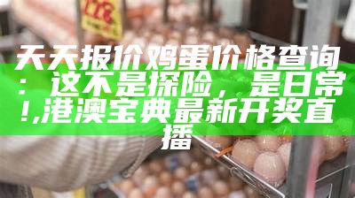 天天报价鸡蛋价格查询：这不是探险，是日常!, 港澳宝典最新开奖直播