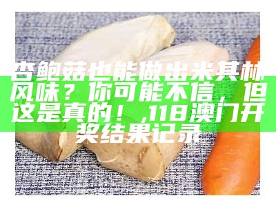 杏鲍菇也能做出米其林风味？你可能不信，但这是真的！, 118澳门开奖结果记录