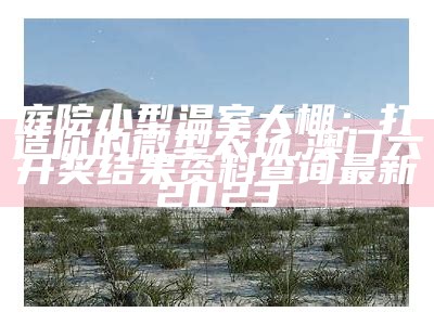 庭院小型温室大棚：打造你的微型农场, 澳门六开奖结果资料查询最新2023