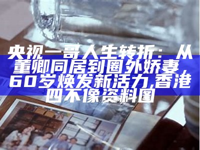 央视一哥人生转折：从董卿同居到圈外娇妻，60岁焕发新活力, 香港四不像资料图