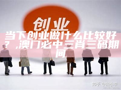 当下创业做什么比较好？, 澳门必中三肖三码期间