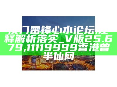 澳门雷锋心水论坛,诠释解析落实_V版25.679, 11119999香港曾半仙网