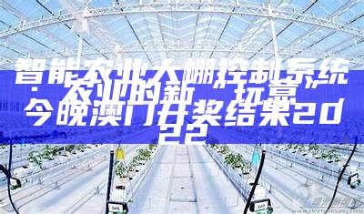 智能农业大棚控制系统：农业的新“玩意”, 今晚澳门开奖结果2022