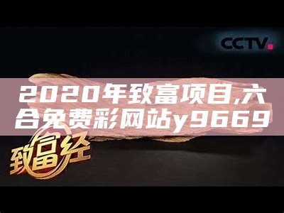 2020年致富项目, 六合免费彩网站y9669