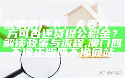 配偶房产下，夫妻另一方可否还贷提公积金？解读政策与流程, 澳门四不像正版四不像网站