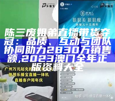 陈三废姐弟直播带货夺冠：品质、互动与团队协同助力2830万销售额, 2023澳门全年正版资料大全