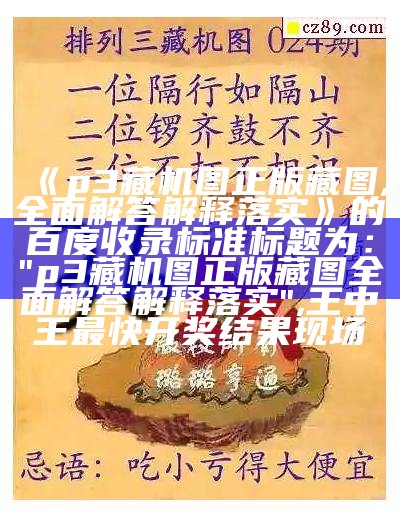 《p3藏机图正版藏图,全面解答解释落实》的百度收录标准标题为：

"p3藏机图正版藏图全面解答解释落实", 王中王最快开奖结果现场