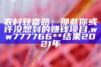 农村致富路：那些你或许没想到的赚钱项目, ww777766**结果2021年