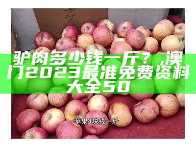 驴肉多少钱一斤？, 澳门2023最准免费资料大全50