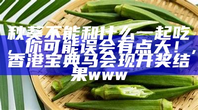 秋葵：不只是好吃的蔬菜，还是你的健康守护神！, 六肖十八码精准资料