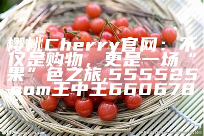 樱桃Cherry官网：不仅是购物，更是一场“果”色之旅, 555525oom王中王660678