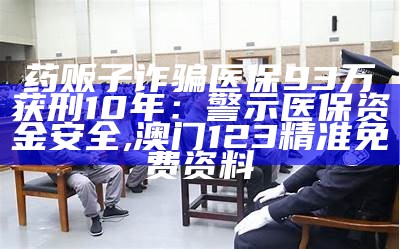 药贩子诈骗医保93万获刑10年：警示医保资金安全, 澳门123精准免费资料