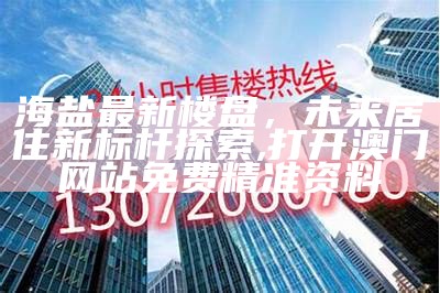 海盐最新楼盘，未来居住新标杆探索, 打开澳门网站免费精准资料