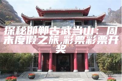 探秘邯郸古武当山：周末度假之旅, 彩票彩票开奖