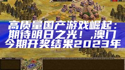 高质量国产游戏崛起：期待明日之光！, 澳门今期开奖结果2023年