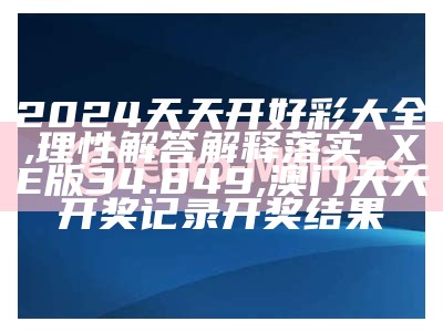 2024天天开好彩大全,理性解答解释落实_XE版34.849, 澳门天天开奖记录开奖结果