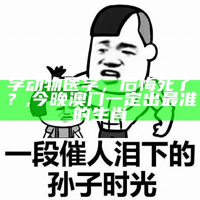 学动物医学，后悔死了？, 今晚澳门一定出最准的生肖