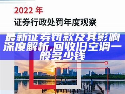 最新证券罚款及其影响深度解析, 回收旧空调一般多少钱