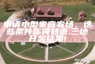 申请小型家庭农场，这些条件你得知道, 三地开奖结果!