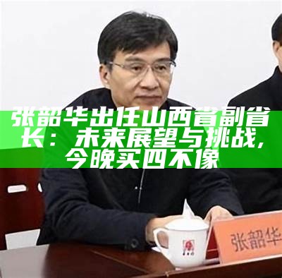 张韶华出任山西省副省长：未来展望与挑战, 今晚买四不像