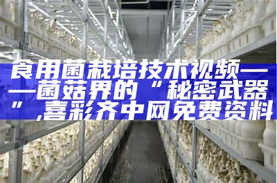 食用菌栽培技术视频——菌菇界的“秘密武器”, 喜彩齐中网免费资料