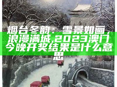 烟台冬韵：雪景如画，浪漫满城, 2023澳门今晚开奖结果是什么意思