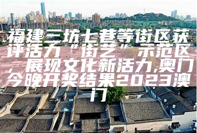 福建三坊七巷等街区获评活力“街艺”示范区，展现文化新活力, 奥门今晚开奖结果2023澳门