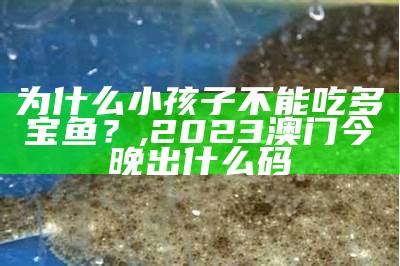 为什么小孩子不能吃多宝鱼？, 2023澳门今晚出什么码