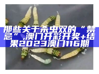 那些关于杀虫双的“禁忌”, 澳门开彩开奖+结果2023澳门116期