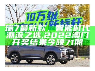 瑞7最新款，智能时代潮流之选, 2022澳门开奖结果今晚71期