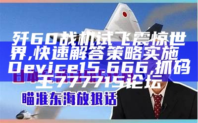 歼60战机试飞震惊世界,快速解答策略实施_Device15.666, 抓码王777715论坛