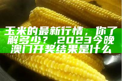 玉米的最新行情，你了解多少？, 2023今晚澳门开奖结果是什么