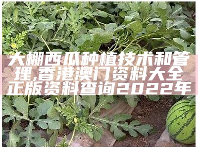 大棚西瓜种植技术和管理, 香港澳门资料大全正版资料查询2022年