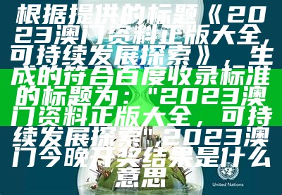 根据提供的标题《2023澳门资料正版大全,可持续发展探索》，生成的符合百度收录标准的标题为：

"2023澳门资料正版大全，可持续发展探索", 2023澳门今晚开奖结果是什么意思