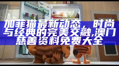 加菲猫最新动态，时尚与经典的完美交融, 澳门慈善资料免费大全