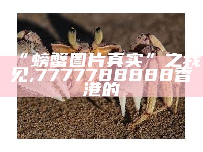 “螃蟹图片真实”之我见, 7777788888香港的