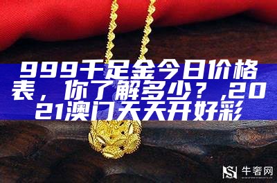 999千足金今日价格表，你了解多少？, 2021澳门天天开好彩