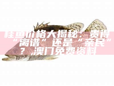 桂鱼价格大揭秘：贵得“离谱”还是“亲民”？, 澳门免费资料