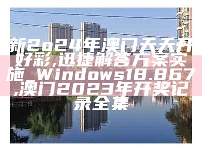 新2o24年澳门天天开好彩,迅捷解答方案实施_Windows18.867, 澳门2023年开奖记录全集