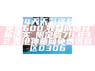 2024天天彩资料大全免费600,收益成语分析落实_限定版76.832, 香港神童网免费资料区0306