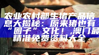 农业农村部生猪产品信息大揭秘：原来猪也有“圈子”文化！, 澳门最精准免费资料大全