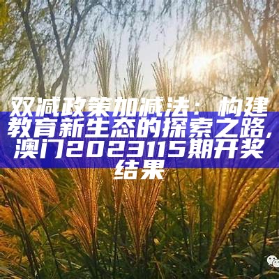 双减政策加减法：构建教育新生态的探索之路, 澳门2023115期开奖结果