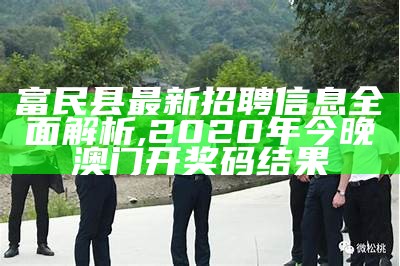 富民县最新招聘信息全面解析, 2020年今晚澳门开奖码结果