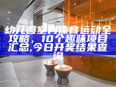 幼儿园室内体育运动全攻略，10个趣味项目汇总, 今日开奖结果查询