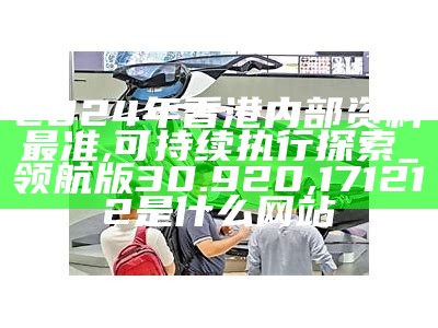 2024年香港内部资料最准,可持续执行探索_领航版30.920, 171212是什么网站